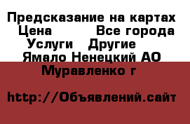 Предсказание на картах › Цена ­ 200 - Все города Услуги » Другие   . Ямало-Ненецкий АО,Муравленко г.